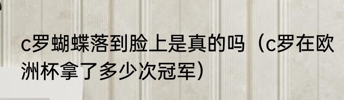 c罗蝴蝶落到脸上是真的吗（c罗在欧洲杯拿了多少次冠军）