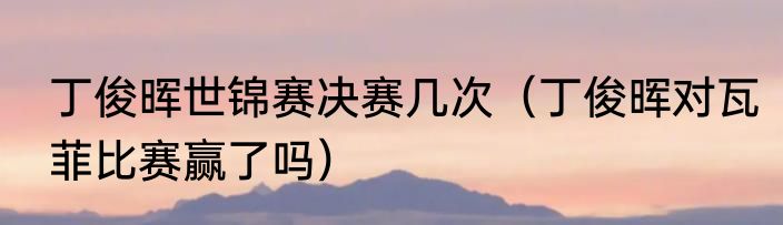 丁俊晖世锦赛决赛几次（丁俊晖对瓦菲比赛赢了吗）