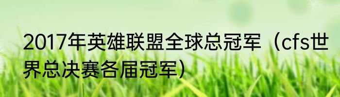 2017年英雄联盟全球总冠军（cfs世界总决赛各届冠军）