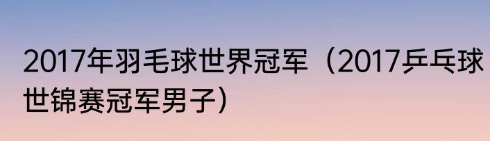 2017年羽毛球世界冠军（2017乒乓球世锦赛冠军男子）