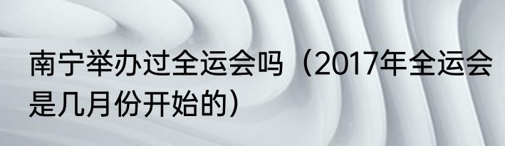 南宁举办过全运会吗（2017年全运会是几月份开始的）