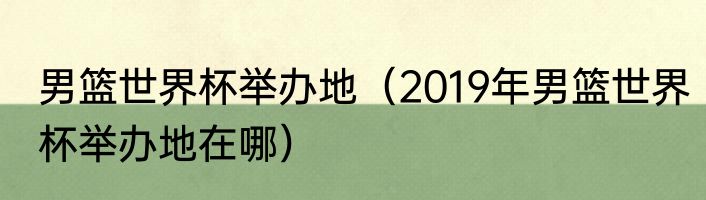 男篮世界杯举办地（2019年男篮世界杯举办地在哪）