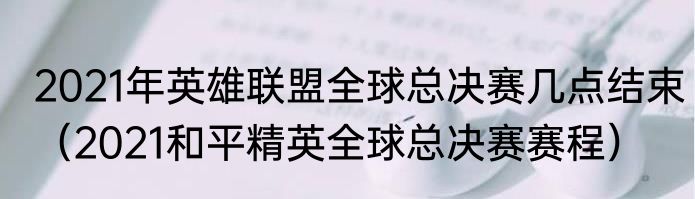 2021年英雄联盟全球总决赛几点结束（2021和平精英全球总决赛赛程）