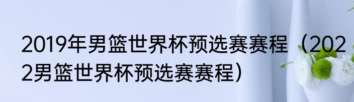 2019年男篮世界杯预选赛赛程（2022男篮世界杯预选赛赛程）
