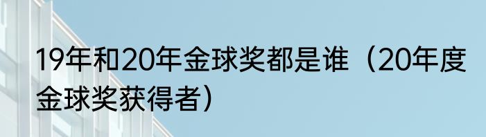 19年和20年金球奖都是谁（20年度金球奖获得者）