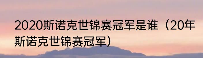 2020斯诺克世锦赛冠军是谁（20年斯诺克世锦赛冠军）
