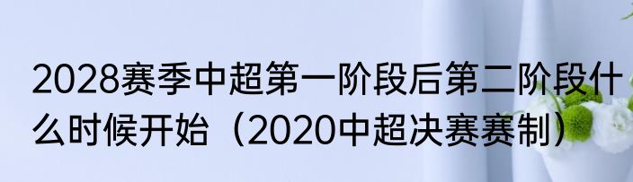 2028赛季中超第一阶段后第二阶段什么时候开始（2020中超决赛赛制）
