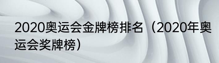 2020奥运会金牌榜排名（2020年奥运会奖牌榜）