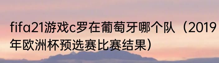 fifa21游戏c罗在葡萄牙哪个队（2019年欧洲杯预选赛比赛结果）