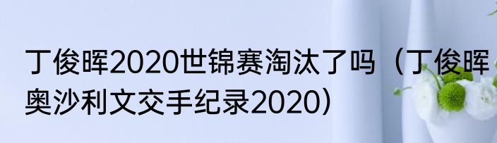丁俊晖2020世锦赛淘汰了吗（丁俊晖奥沙利文交手纪录2020）