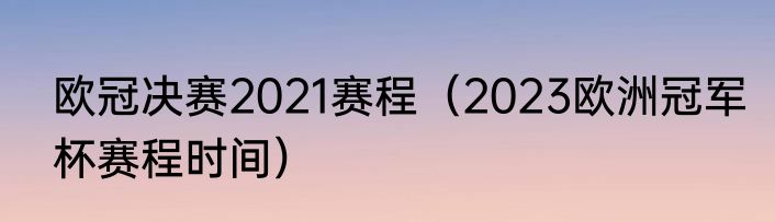 欧冠决赛2021赛程（2023欧洲冠军杯赛程时间）