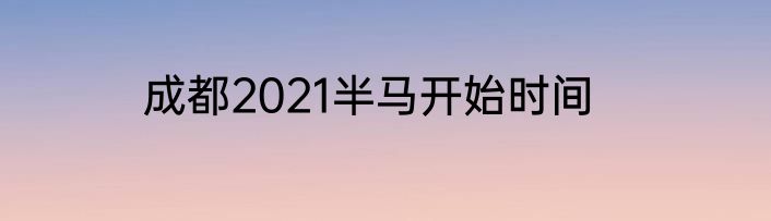 成都2021半马开始时间