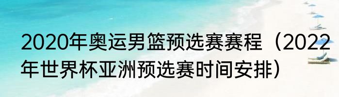 2020年奥运男篮预选赛赛程（2022年世界杯亚洲预选赛时间安排）