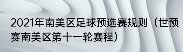 2021年南美区足球预选赛规则（世预赛南美区第十一轮赛程）
