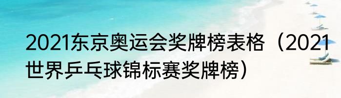 2021东京奥运会奖牌榜表格（2021世界乒乓球锦标赛奖牌榜）