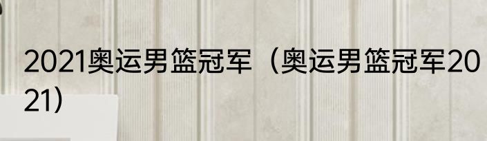 2021奥运男篮冠军（奥运男篮冠军2021）