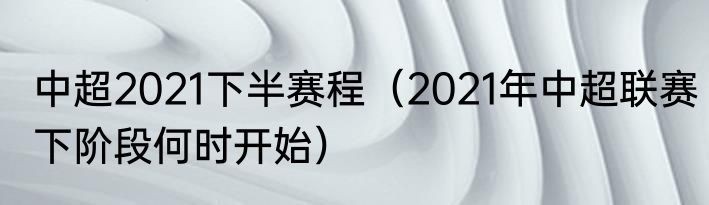 中超2021下半赛程（2021年中超联赛下阶段何时开始）