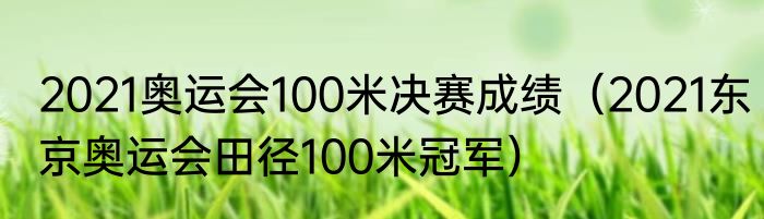 2021奥运会100米决赛成绩（2021东京奥运会田径100米冠军）