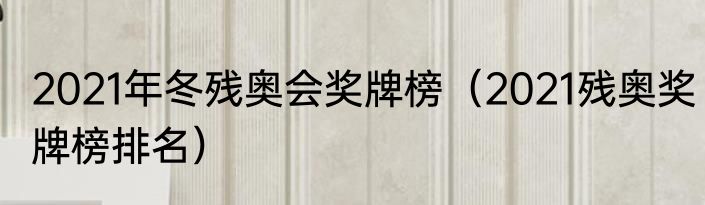 2021年冬残奥会奖牌榜（2021残奥奖牌榜排名）