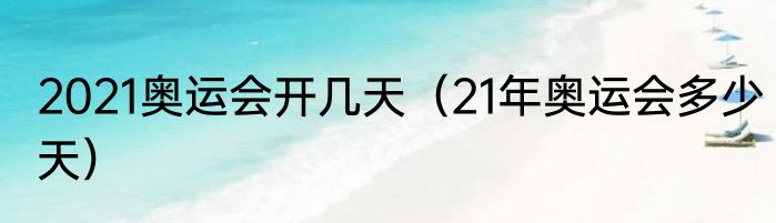 2021奥运会开几天（21年奥运会多少天）