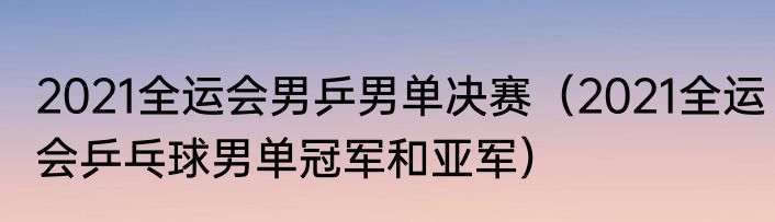 2021全运会男乒男单决赛（2021全运会乒乓球男单冠军和亚军）