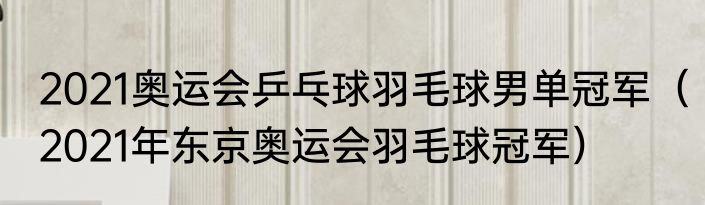 2021奥运会乒乓球羽毛球男单冠军（2021年东京奥运会羽毛球冠军）