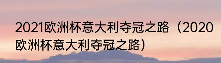 2021欧洲杯意大利夺冠之路（2020欧洲杯意大利夺冠之路）