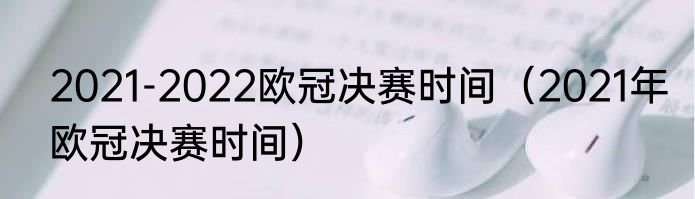 2021-2022欧冠决赛时间（2021年欧冠决赛时间）