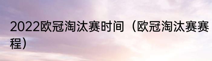2022欧冠淘汰赛时间（欧冠淘汰赛赛程）