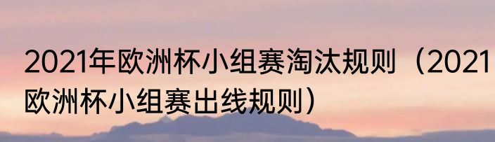 2021年欧洲杯小组赛淘汰规则（2021欧洲杯小组赛出线规则）