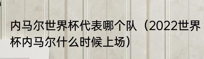 内马尔世界杯代表哪个队（2022世界杯内马尔什么时候上场）