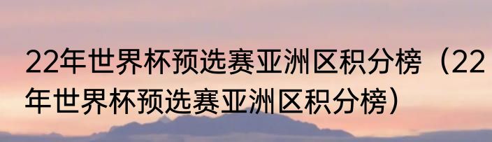 22年世界杯预选赛亚洲区积分榜（22年世界杯预选赛亚洲区积分榜）