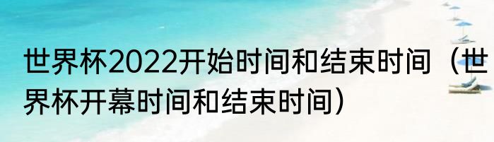 世界杯2022开始时间和结束时间（世界杯开幕时间和结束时间）