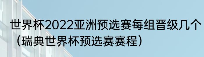 世界杯2022亚洲预选赛每组晋级几个（瑞典世界杯预选赛赛程）