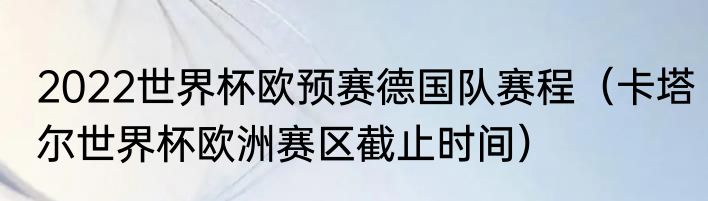 2022世界杯欧预赛德国队赛程（卡塔尔世界杯欧洲赛区截止时间）