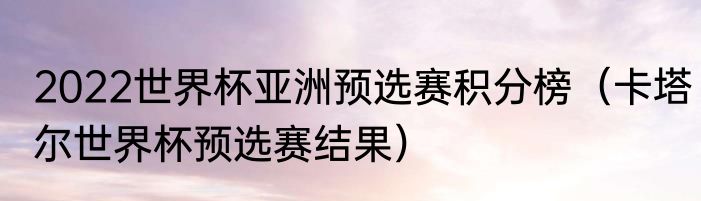 2022世界杯亚洲预选赛积分榜（卡塔尔世界杯预选赛结果）
