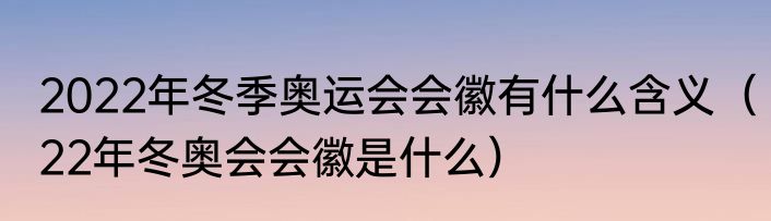 2022年冬季奥运会会徽有什么含义（22年冬奥会会徽是什么）