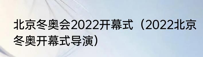 北京冬奥会2022开幕式（2022北京冬奥开幕式导演）