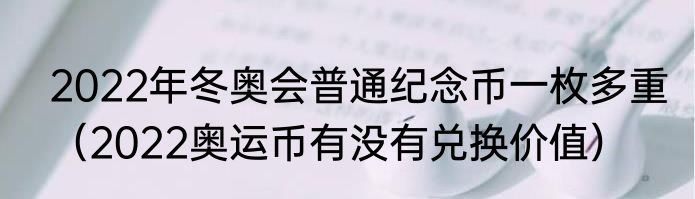 2022年冬奥会普通纪念币一枚多重（2022奥运币有没有兑换价值）