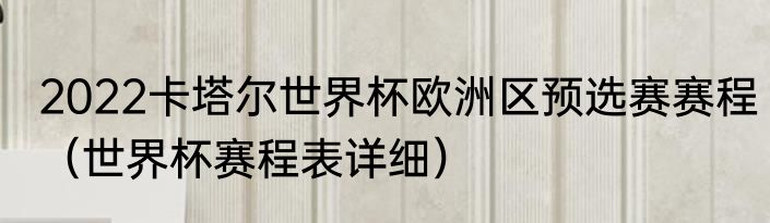 2022卡塔尔世界杯欧洲区预选赛赛程（世界杯赛程表详细）