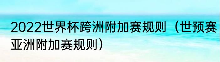 2022世界杯跨洲附加赛规则（世预赛亚洲附加赛规则）