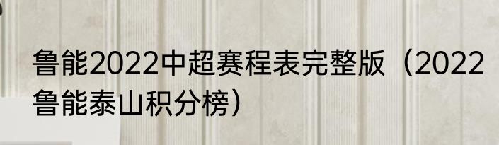 鲁能2022中超赛程表完整版（2022鲁能泰山积分榜）