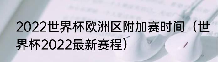 2022世界杯欧洲区附加赛时间（世界杯2022最新赛程）