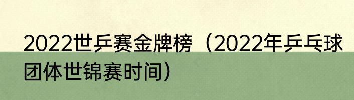 2022世乒赛金牌榜（2022年乒乓球团体世锦赛时间）