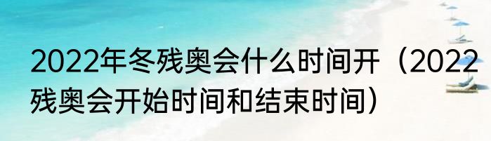 2022年冬残奥会什么时间开（2022残奥会开始时间和结束时间）