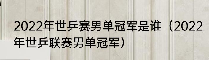 2022年世乒赛男单冠军是谁（2022年世乒联赛男单冠军）