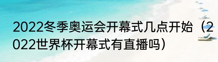 2022冬季奥运会开幕式几点开始（2022世界杯开幕式有直播吗）