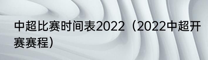 中超比赛时间表2022（2022中超开赛赛程）