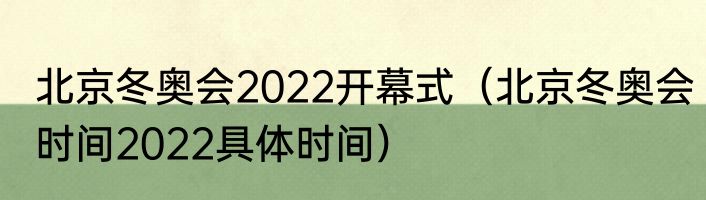北京冬奥会2022开幕式（北京冬奥会时间2022具体时间）