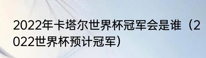 2022年卡塔尔世界杯冠军会是谁（2022世界杯预计冠军）